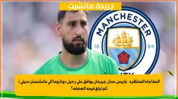 المفاجأة المنتظرة.. باريس سان جيرمان يوافق على رحيل دوناروما إلى مانشستر سيتي كم تبلغ قيمة الصفقة؟ 1